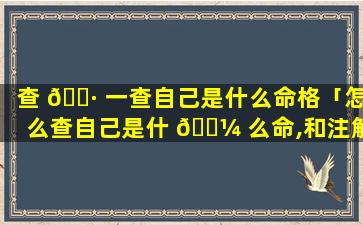 查 🕷 一查自己是什么命格「怎么查自己是什 🐼 么命,和注解」